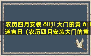 农历四月安装 🦉 大门的黄 🐟 道吉日（农历四月安装大门的黄道吉日2023）